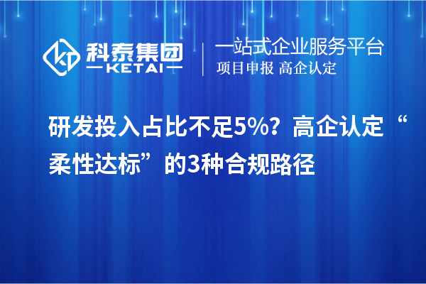 研發(fā)投入占比不足5%？高企認(rèn)定“柔性達(dá)標(biāo)”的3種合規(guī)路徑