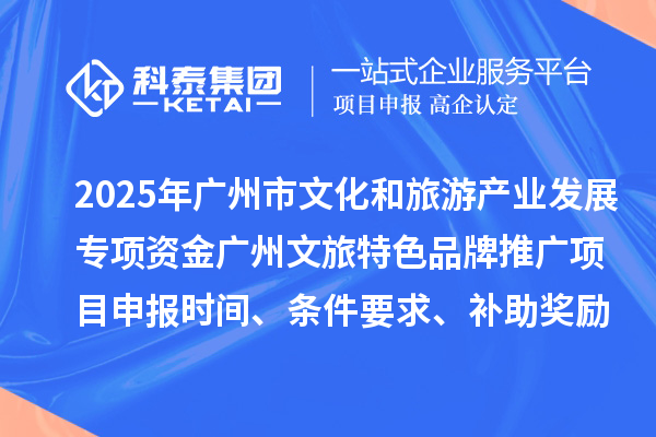 2025年度廣州市文化和旅游產(chǎn)業(yè)發(fā)展專項資金廣州文旅特色品牌推廣項目申報時間、條件要求、補助獎勵