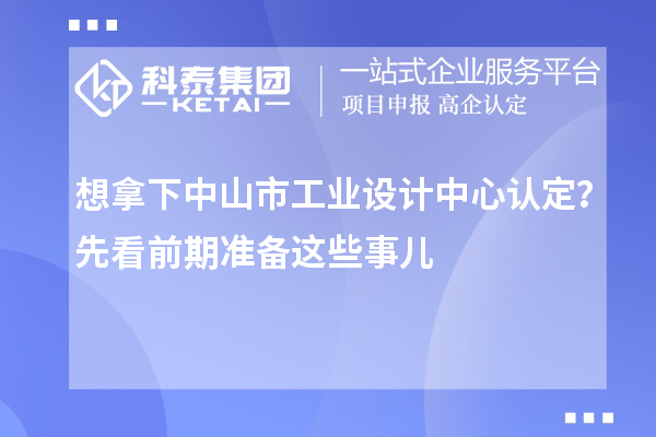 想拿下中山市工業(yè)設(shè)計(jì)中心認(rèn)定？先看前期準(zhǔn)備這些事兒