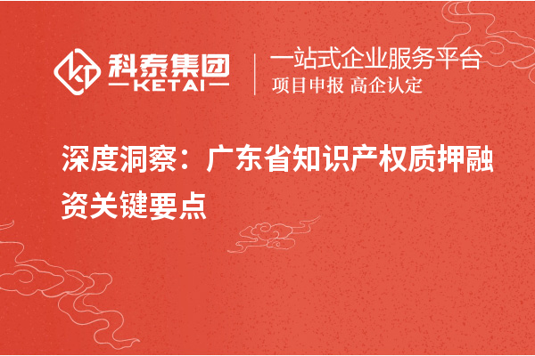 深度洞察：廣東省知識產(chǎn)權(quán)質(zhì)押融資關(guān)鍵要點