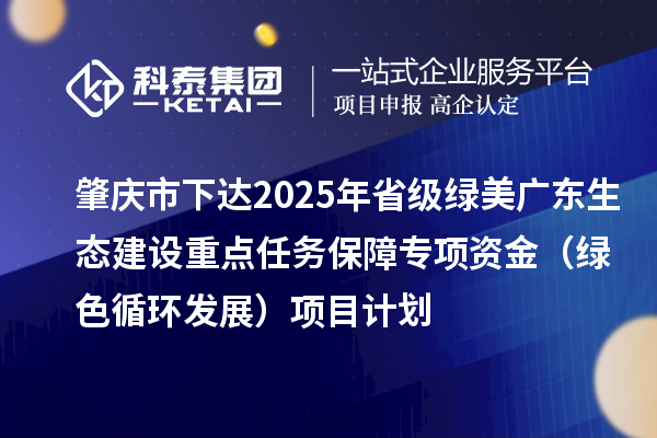 肇慶市下達(dá)2025年省級綠美廣東生態(tài)建設(shè)重點任務(wù)保障專項資金（綠色循環(huán)發(fā)展）項目計劃