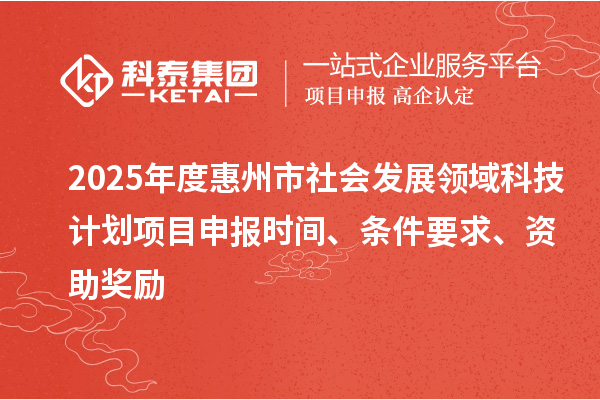 2025年度惠州市社會發(fā)展領(lǐng)域科技計劃項目申報時間、條件要求、資助獎勵