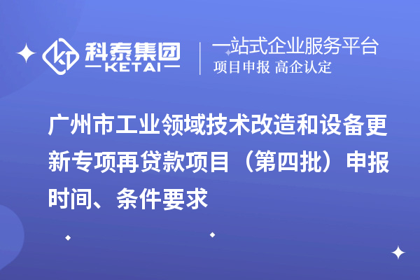 廣州市工業(yè)領域技術改造和設備更新專項再貸款項目（第四批）申報時間、條件要求