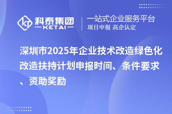深圳市2025年企業(yè)技術(shù)改造綠色化改造扶持計(jì)劃申報(bào)時(shí)間、條件要求、資助獎(jiǎng)勵(lì)