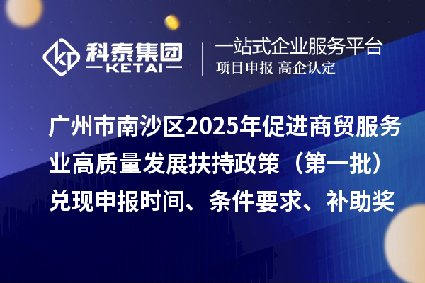 廣州市南沙區(qū)2025年（對2023年度的獎勵）促進商貿(mào)服務業(yè)高質量發(fā)展扶持政策（第一批）兌現(xiàn)申報時間、條件要求、補助獎勵