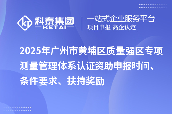 2025年廣州市黃埔區(qū)質量強區(qū)專項測量管理體系認證資助申報時間、條件要求、扶持獎勵