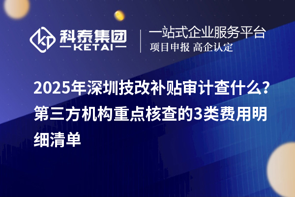 2025年深圳技改補貼審計查什么？第三方機構(gòu)重點核查的3類費用明細(xì)清單
