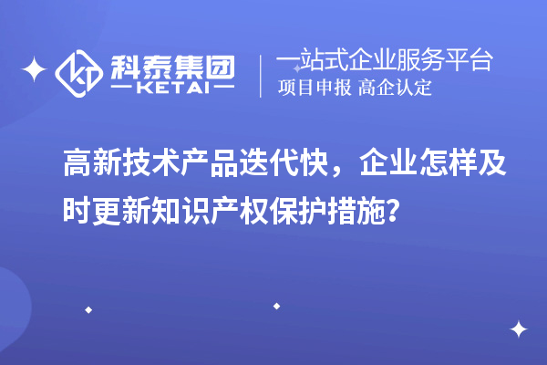 高新技術(shù)產(chǎn)品迭代快，企業(yè)怎樣及時更新知識產(chǎn)權(quán)保護措施？