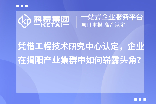 憑借工程技術(shù)研究中心認(rèn)定，企業(yè)在揭陽(yáng)產(chǎn)業(yè)集群中如何嶄露頭角？