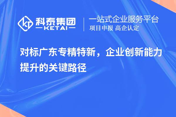 對(duì)標(biāo)廣東專精特新，企業(yè)創(chuàng)新能力提升的關(guān)鍵路徑