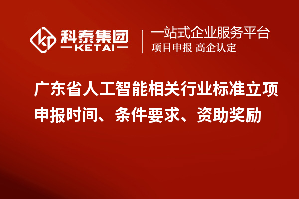 廣東省人工智能相關行業(yè)標準立項申報時間、條件要求、資助獎勵