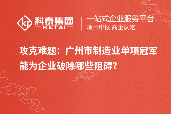攻克難題：廣州市制造業(yè)單項冠軍能為企業(yè)破除哪些阻礙？