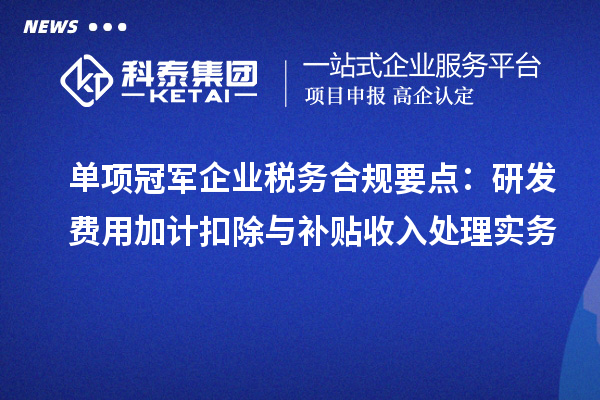 單項冠軍企業(yè)稅務合規(guī)要點：研發(fā)費用加計扣除與補貼收入處理實務