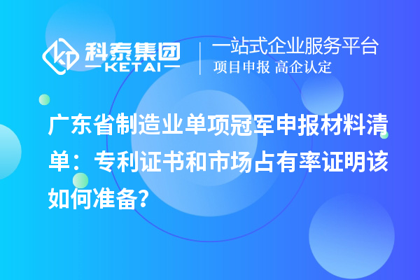 廣東省制造業(yè)單項(xiàng)冠軍申報(bào)材料清單：專(zhuān)利證書(shū)和市場(chǎng)占有率證明該如何準(zhǔn)備？