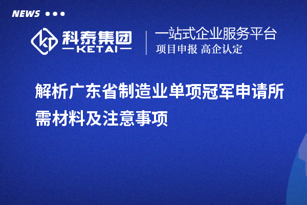 解析廣東省制造業(yè)單項冠軍申請所需材料及注意事項
