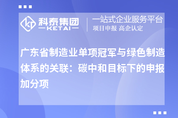 廣東省制造業(yè)單項(xiàng)冠軍與綠色制造體系的關(guān)聯(lián)：碳中和目標(biāo)下的申報(bào)加分項(xiàng)