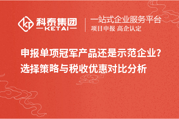 申報單項冠軍產(chǎn)品還是示范企業(yè)？選擇策略與稅收優(yōu)惠對比分析
