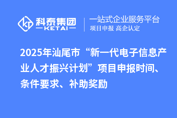 2025年汕尾市“新一代電子信息產(chǎn)業(yè)人才振興計(jì)劃”項(xiàng)目申報(bào)時(shí)間、條件要求、補(bǔ)助獎勵(lì)