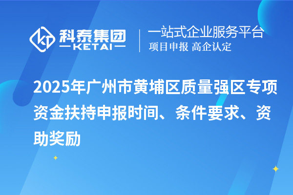 2025年廣州市黃埔區(qū)質(zhì)量強區(qū)專項資金扶持申報時間、條件要求、資助獎勵