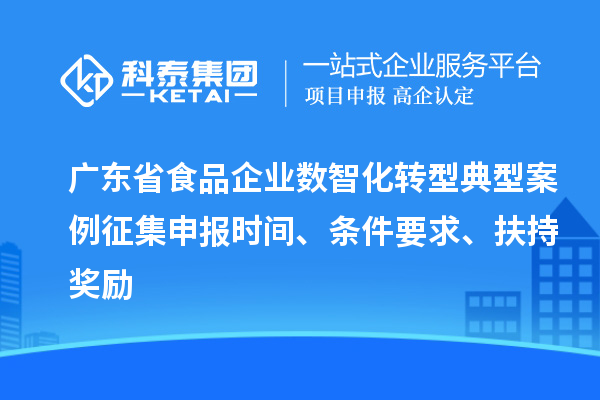 廣東省食品企業(yè)數(shù)智化轉(zhuǎn)型典型案例征集申報時間、條件要求、扶持獎勵