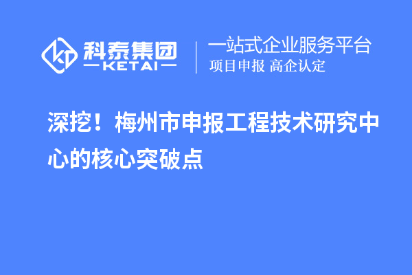 深挖！梅州市申報(bào)工程技術(shù)研究中心的核心突破點(diǎn)