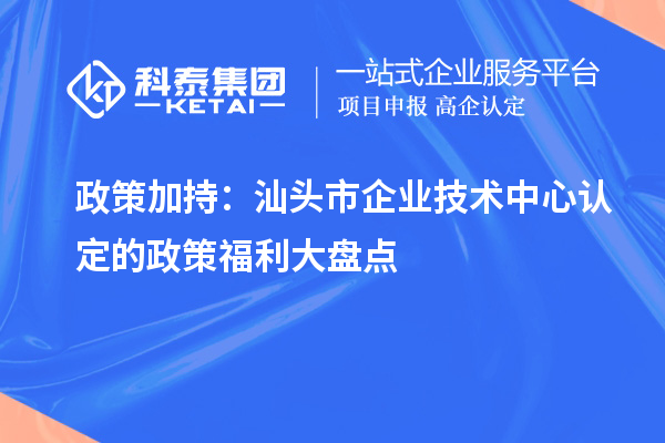 政策加持：汕頭市企業(yè)技術(shù)中心認(rèn)定的政策福利大盤點(diǎn)