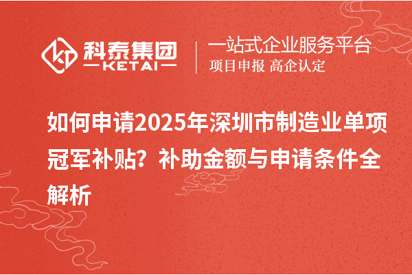 如何申請2025年深圳市制造業(yè)單項冠軍補貼？補助金額與申請條件全解析