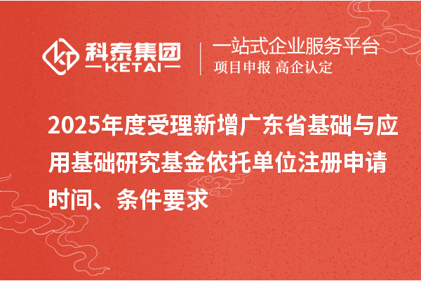 2025年度受理新增廣東省基礎(chǔ)與應(yīng)用基礎(chǔ)研究基金依托單位注冊(cè)申請(qǐng)時(shí)間、條件要求