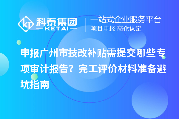 申報廣州市技改補貼需提交哪些專項審計報告？完工評價材料準(zhǔn)備避坑指南