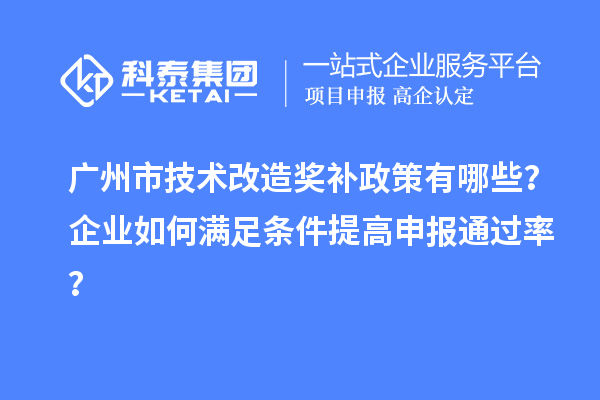 廣州市技術(shù)改造獎補政策有哪些？企業(yè)如何滿足條件提高申報通過率？