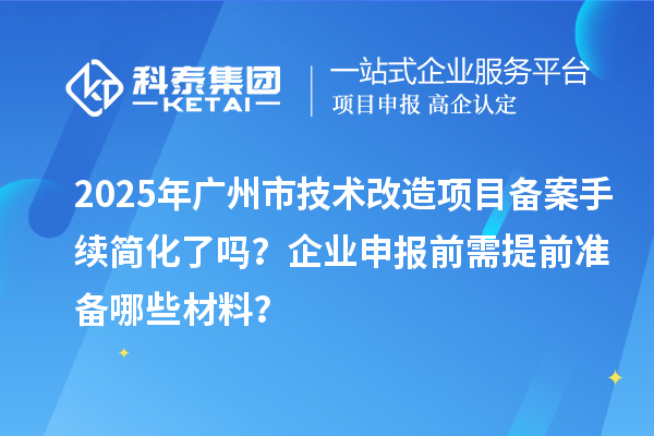 2025年廣州市技術(shù)改造項目備案手續(xù)簡化了嗎？企業(yè)申報前需提前準(zhǔn)備哪些材料？