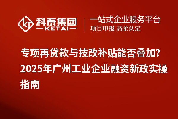 專項再貸款與技改補貼能否疊加？2025 年廣州工業(yè)企業(yè)融資新政實操指南