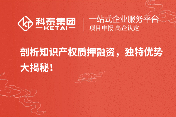 剖析知識產(chǎn)權(quán)質(zhì)押融資，獨特優(yōu)勢大揭秘！
