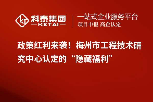 政策紅利來(lái)襲！梅州市工程技術(shù)研究中心認(rèn)定的“隱藏福利”