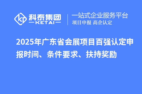 2025年廣東省會(huì)展項(xiàng)目百?gòu)?qiáng)認(rèn)定申報(bào)時(shí)間、條件要求、扶持獎(jiǎng)勵(lì)