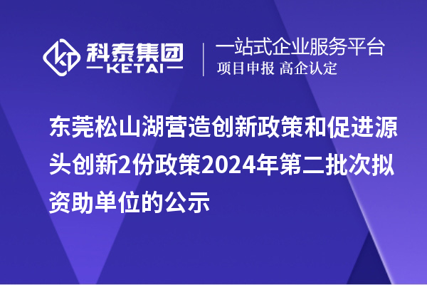 東莞松山湖營造創(chuàng)新政策和促進源頭創(chuàng)新2份政策2024年第二批次擬資助單位的公示