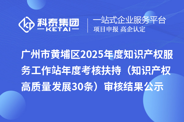 廣州市黃埔區(qū)2025年度知識產(chǎn)權服務工作站年度考核扶持（知識產(chǎn)權高質(zhì)量發(fā)展30條）審核結(jié)果公示