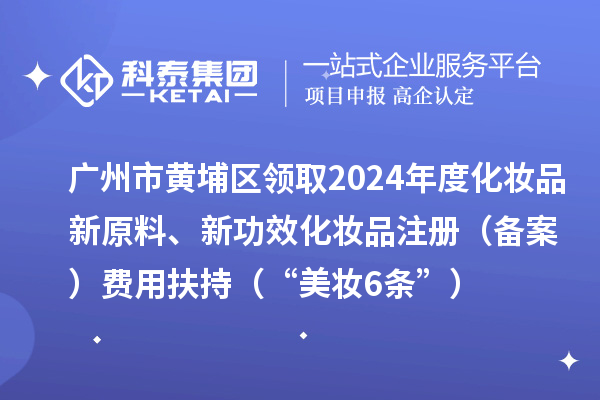 廣州市黃埔區(qū)領取2024年度化妝品新原料、新功效化妝品注冊（備案）費用扶持（“美妝6條”）