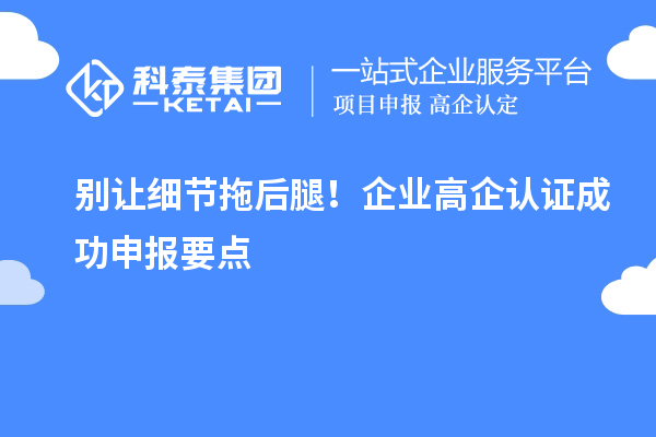別讓細(xì)節(jié)拖后腿！企業(yè)高企認(rèn)證成功申報要點