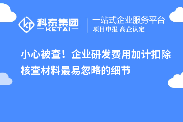 小心被查！企業(yè)研發(fā)費用加計扣除核查材料最易忽略的細(xì)節(jié)