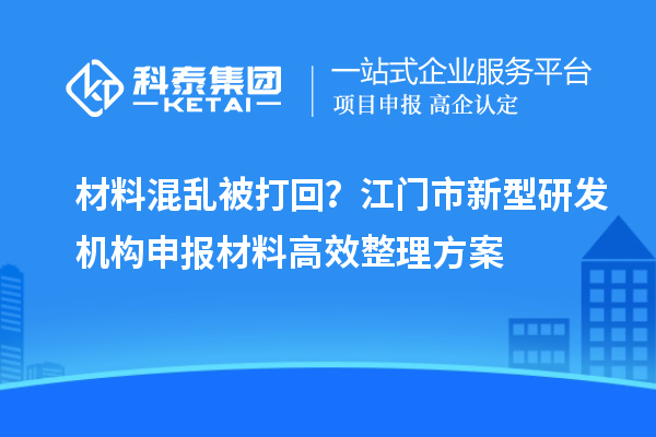 材料混亂被打回？江門市新型研發(fā)機(jī)構(gòu)申報(bào)材料高效整理方案