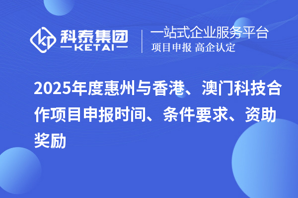 2025年度惠州與香港、澳門科技合作<a href=http://www.xljuanlianmen.com/shenbao.html target=_blank class=infotextkey>項目申報</a>時間、條件要求、資助獎勵