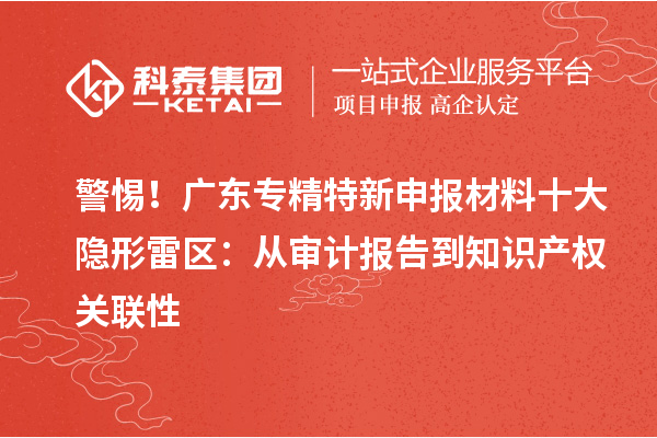 警惕！廣東專(zhuān)精特新申報(bào)材料十大隱形雷區(qū)：從審計(jì)報(bào)告到知識(shí)產(chǎn)權(quán)關(guān)聯(lián)性