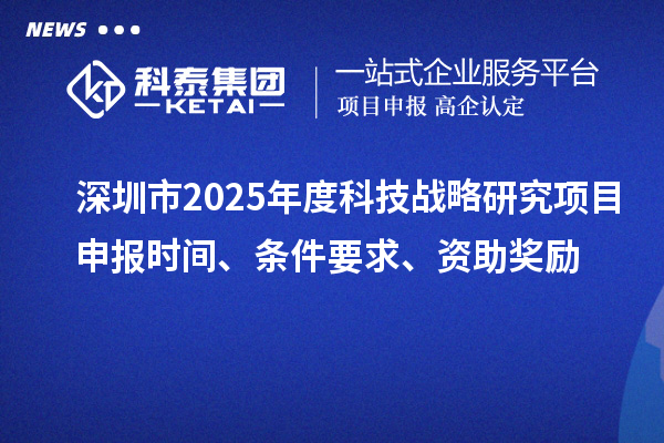深圳市2025年度科技戰(zhàn)略研究項(xiàng)目申報(bào)時間、條件要求、資助獎勵