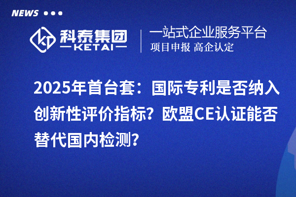 2025年首臺套：國際專利是否納入創(chuàng)新性評價指標？歐盟CE認證能否替代國內(nèi)檢測？