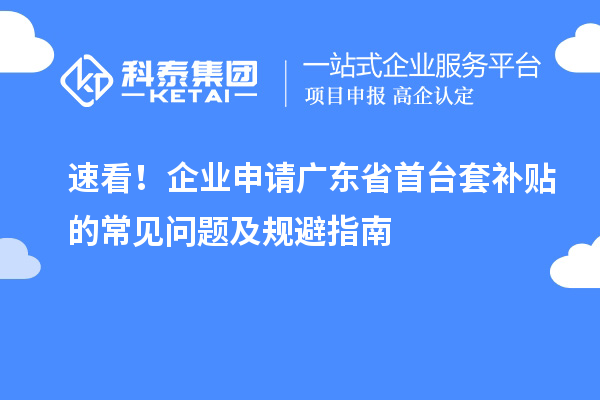 速看！企業(yè)申請廣東省首臺套補貼的常見問題及規(guī)避指南