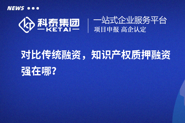 對比傳統(tǒng)融資，知識產(chǎn)權(quán)質(zhì)押融資強(qiáng)在哪？