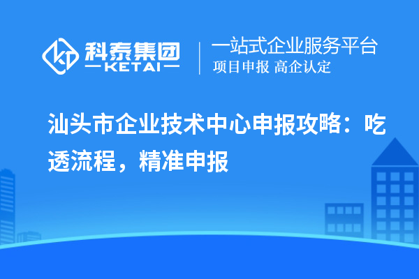 汕頭市企業(yè)技術(shù)中心申報(bào)攻略：吃透流程，精準(zhǔn)申報(bào)