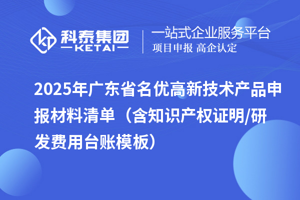 2025年廣東省<a href=http://www.xljuanlianmen.com/fuwu/mingyougaopin.html target=_blank class=infotextkey>名優(yōu)高新技術(shù)產(chǎn)品</a>申報材料清單（含知識產(chǎn)權(quán)證明/研發(fā)費用臺賬模板）