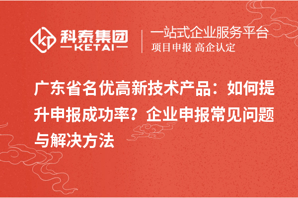 廣東省<a href=http://www.xljuanlianmen.com/fuwu/mingyougaopin.html target=_blank class=infotextkey>名優(yōu)高新技術(shù)產(chǎn)品</a>：如何提升申報成功率？企業(yè)申報常見問題與解決方法
